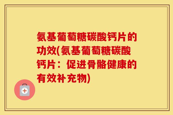 氨基葡萄糖碳酸钙片的功效(氨基葡萄糖碳酸钙片:促进骨骼健康的有效补充物) 氨基葡萄糖碳酸钙片的功效(氨基葡萄糖碳酸钙片:促进骨骼健康的有效补充物)