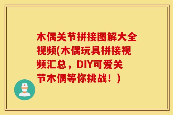 木偶关节拼接图解大全视频(木偶玩具拼接视频汇总，DIY可爱关节木偶等你挑战！)