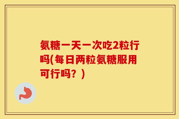 氨糖一天一次吃2粒行吗(每日两粒氨糖服用可行吗?) 氨糖一天一次吃2粒行吗(每日两粒氨糖服用可行吗?)