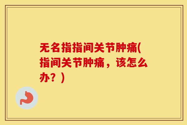 无名指指间关节肿痛(指间关节肿痛，该怎么办？)