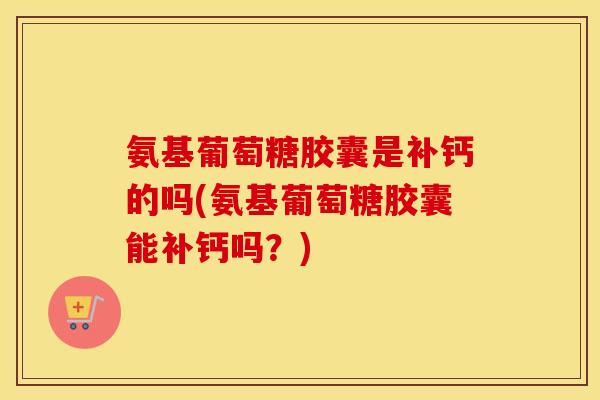 氨基葡萄糖胶囊是补钙的吗(氨基葡萄糖胶囊能补钙吗?) 氨基葡萄糖胶囊是补钙的吗(氨基葡萄糖胶囊能补钙吗?)