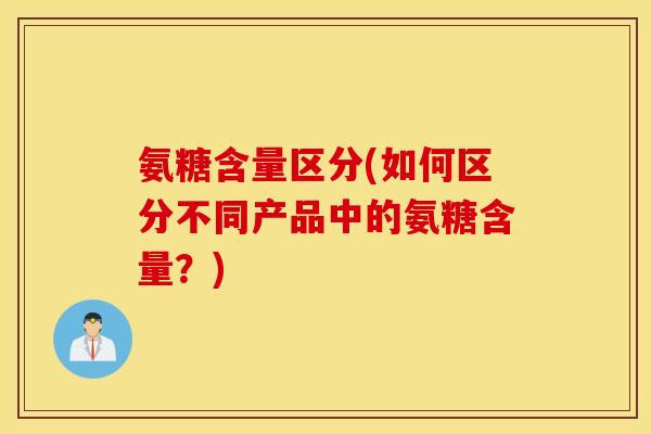 氨糖含量区分(如何区分不同产品中的氨糖含量？)