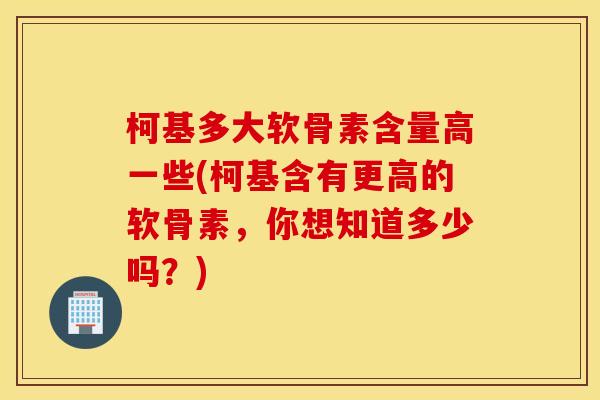 柯基多大软骨素含量高一些(柯基含有更高的软骨素,你想知道多少吗?) 柯基多大软骨素含量高一些(柯基含有更高的软骨素,你想知道多少吗?)