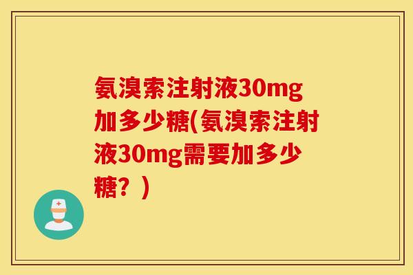 氨溴索注射液30mg加多少糖(氨溴索注射液30mg需要加多少糖?) 氨溴索注射液30mg加多少糖(氨溴索注射液30mg需要加多少糖?)