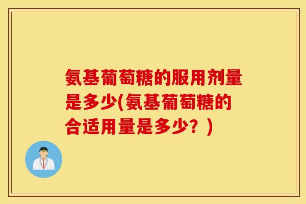 氨基葡萄糖的服用剂量是多少(氨基葡萄糖的合适用量是多少?) 氨基葡萄糖的服用剂量是多少(氨基葡萄糖的合适用量是多少?)