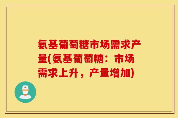 氨基葡萄糖市场需求产量(氨基葡萄糖:市场需求上升,产量增加) 氨基葡萄糖市场需求产量(氨基葡萄糖:市场需求上升,产量增加)