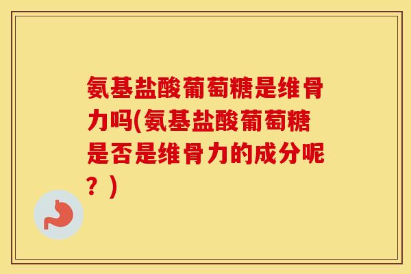 氨基盐酸葡萄糖是维骨力吗(氨基盐酸葡萄糖是否是维骨力的成分呢?) 氨基盐酸葡萄糖是维骨力吗(氨基盐酸葡萄糖是否是维骨力的成分呢?)