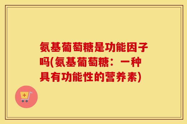 氨基葡萄糖是功能因子吗(氨基葡萄糖:一种具有功能性的营养素) 氨基葡萄糖是功能因子吗(氨基葡萄糖:一种具有功能性的营养素)