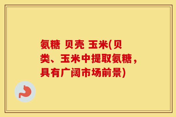氨糖 贝壳 玉米(贝类、玉米中提取氨糖,具有广阔市场前景) 氨糖 贝壳 玉米(贝类、玉米中提取氨糖,具有广阔市场前景)