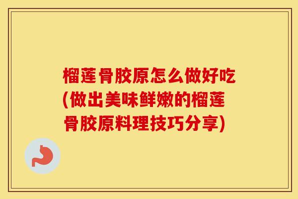 榴莲骨胶原怎么做好吃(做出美味鲜嫩的榴莲骨胶原料理技巧分享) 榴莲骨胶原怎么做好吃(做出美味鲜嫩的榴莲骨胶原料理技巧分享)