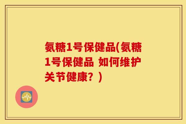 氨糖1号保健品(氨糖1号保健品 如何维护关节健康?) 氨糖1号保健品(氨糖1号保健品 如何维护关节健康?)