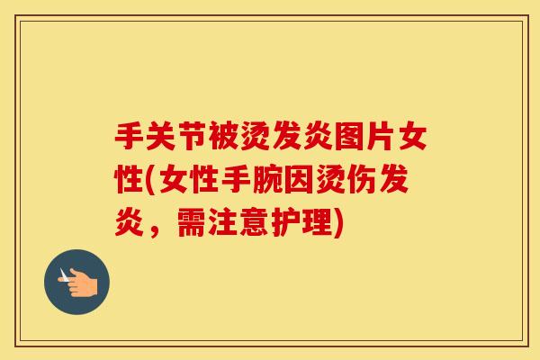 手关节被烫发炎图片女性(女性手腕因烫伤发炎,需注意护理) 手关节被烫发炎图片女性(女性手腕因烫伤发炎,需注意护理)