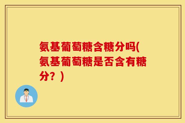氨基葡萄糖含糖分吗(氨基葡萄糖是否含有糖分?) 氨基葡萄糖含糖分吗(氨基葡萄糖是否含有糖分?)