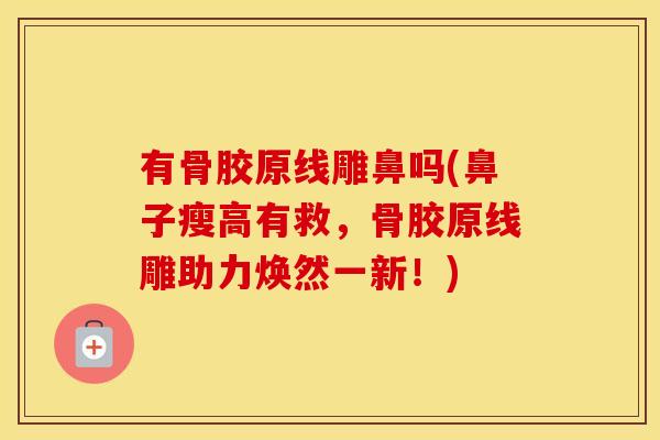 有骨胶原线雕鼻吗(鼻子瘦高有救,骨胶原线雕助力焕然一新!) 有骨胶原线雕鼻吗(鼻子瘦高有救,骨胶原线雕助力焕然一新!)