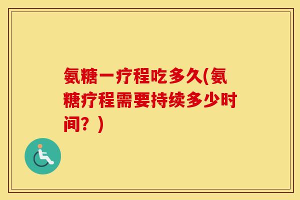 氨糖一疗程吃多久(氨糖疗程需要持续多少时间？)