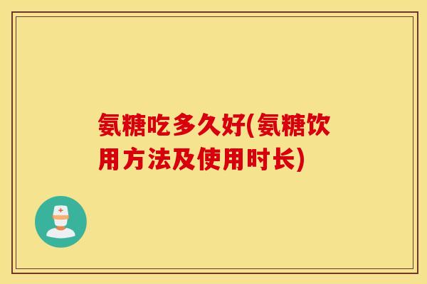 氨糖吃多久好(氨糖饮用方法及使用时长) 氨糖吃多久好(氨糖饮用方法及使用时长)