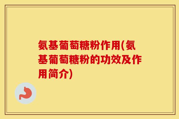 氨基葡萄糖粉作用(氨基葡萄糖粉的功效及作用简介) 氨基葡萄糖粉作用(氨基葡萄糖粉的功效及作用简介)