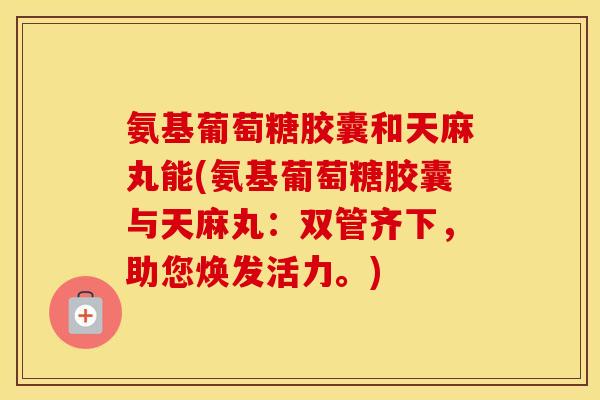 氨基葡萄糖胶囊和天麻丸能(氨基葡萄糖胶囊与天麻丸:双管齐下,助您焕发活力。) 氨基葡萄糖胶囊和天麻丸能(氨基葡萄糖胶囊与天麻丸:双管齐下,助您焕发活力。)