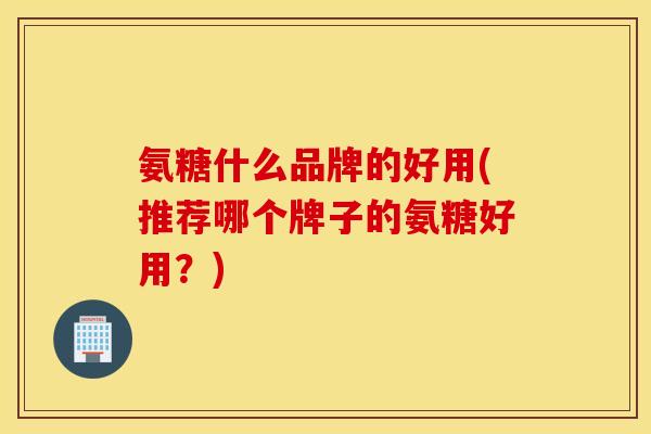氨糖什么品牌的好用(推荐哪个牌子的氨糖好用?) 氨糖什么品牌的好用(推荐哪个牌子的氨糖好用?)