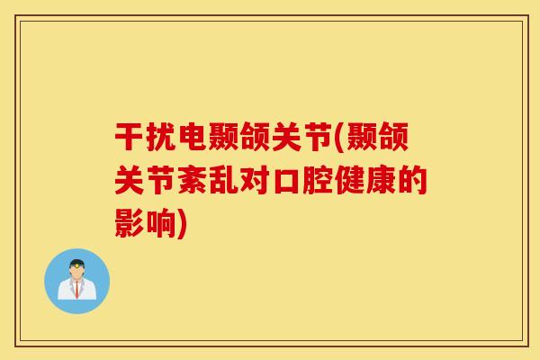 干扰电颞颌关节(颞颌关节紊乱对口腔健康的影响)