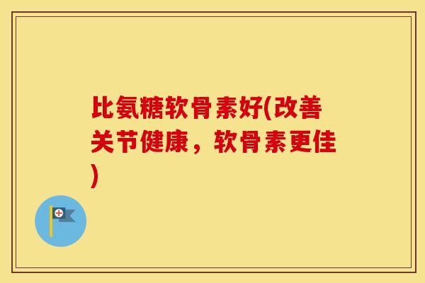 比氨糖软骨素好(改善关节健康,软骨素更佳) 比氨糖软骨素好(改善关节健康,软骨素更佳)