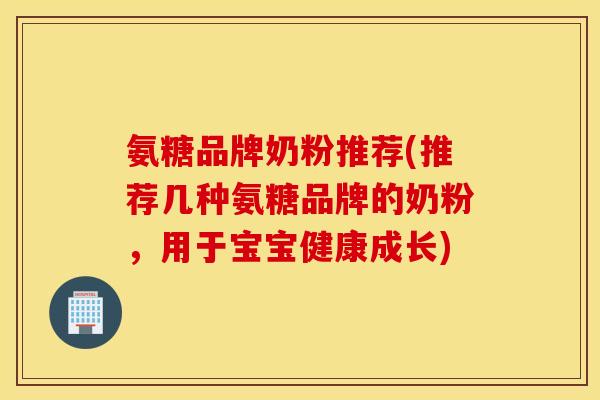 氨糖品牌奶粉推荐(推荐几种氨糖品牌的奶粉,用于宝宝健康成长) 氨糖品牌奶粉推荐(推荐几种氨糖品牌的奶粉,用于宝宝健康成长)