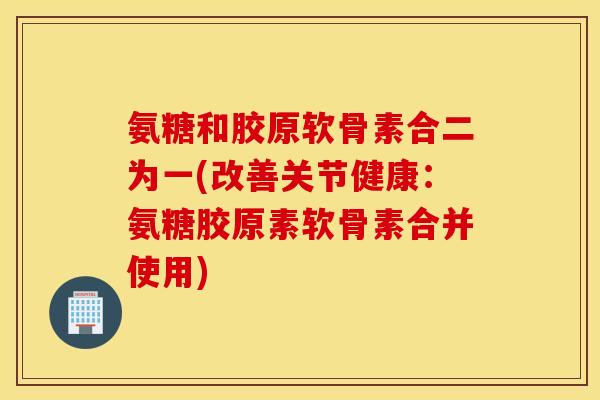 氨糖和胶原软骨素合二为一(改善关节健康:氨糖胶原素软骨素合并使用) 氨糖和胶原软骨素合二为一(改善关节健康:氨糖胶原素软骨素合并使用)