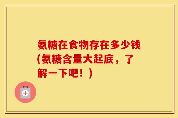 氨糖在食物存在多少钱(氨糖含量大起底,了解一下吧!) 氨糖在食物存在多少钱(氨糖含量大起底,了解一下吧!)