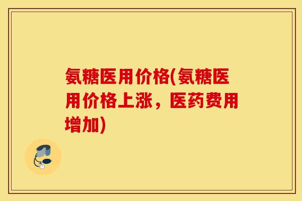 氨糖医用价格(氨糖医用价格上涨,医药费用增加) 氨糖医用价格(氨糖医用价格上涨,医药费用增加)