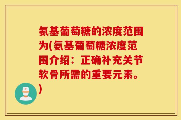 氨基葡萄糖的浓度范围为(氨基葡萄糖浓度范围介绍：正确补充关节软骨所需的重要元素。)