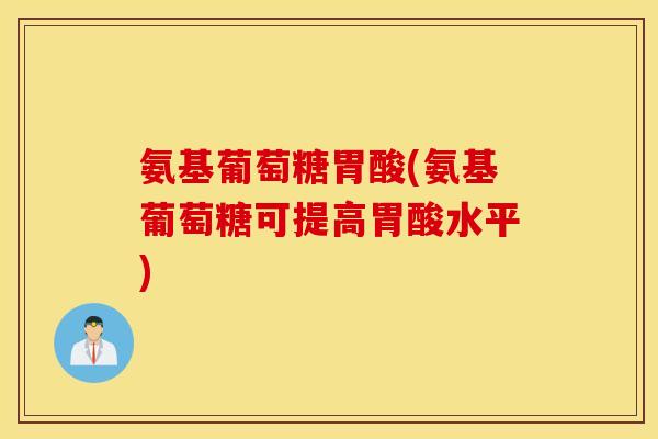 氨基葡萄糖胃酸(氨基葡萄糖可提高胃酸水平) 氨基葡萄糖胃酸(氨基葡萄糖可提高胃酸水平)