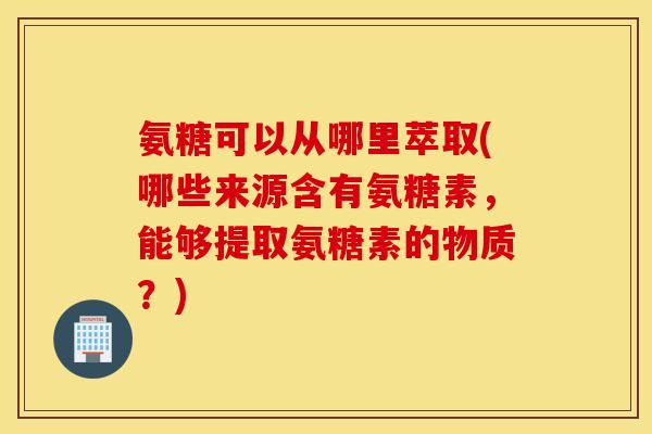 氨糖可以从哪里萃取(哪些来源含有氨糖素,能够提取氨糖素的物质?) 氨糖可以从哪里萃取(哪些来源含有氨糖素,能够提取氨糖素的物质?)