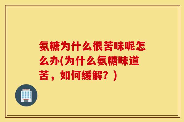 氨糖为什么很苦味呢怎么办(为什么氨糖味道苦,如何缓解?) 氨糖为什么很苦味呢怎么办(为什么氨糖味道苦,如何缓解?)