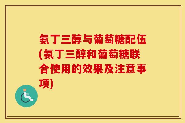 氨丁三醇与葡萄糖配伍(氨丁三醇和葡萄糖联合使用的效果及注意事项) 氨丁三醇与葡萄糖配伍(氨丁三醇和葡萄糖联合使用的效果及注意事项)