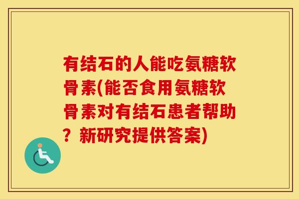 有结石的人能吃氨糖软骨素(能否食用氨糖软骨素对有结石患者帮助?新研究提供答案) 有结石的人能吃氨糖软骨素(能否食用氨糖软骨素对有结石患者帮助?新研究提供答案)