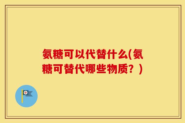 氨糖可以代替什么(氨糖可替代哪些物质?) 氨糖可以代替什么(氨糖可替代哪些物质?)
