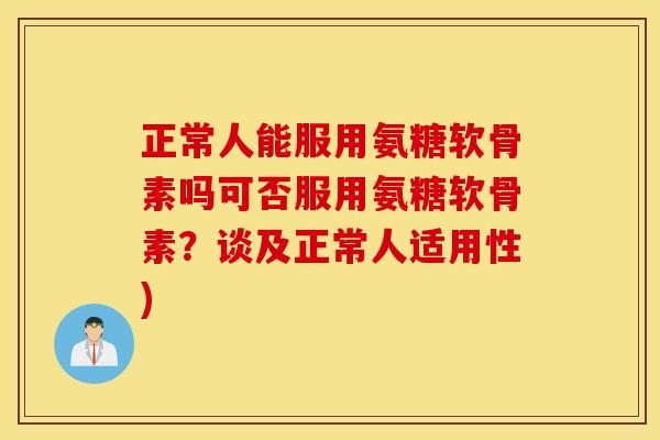 正常人能服用氨糖软骨素吗可否服用氨糖软骨素?谈及正常人适用性) 正常人能服用氨糖软骨素吗可否服用氨糖软骨素?谈及正常人适用性)
