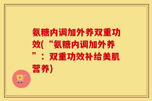 氨糖内调加外养双重功效(“氨糖内调加外养”：双重功效补给美肌营养)