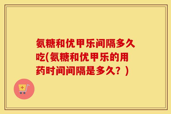 氨糖和优甲乐间隔多久吃(氨糖和优甲乐的用药时间间隔是多久？)
