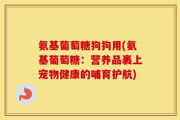 氨基葡萄糖狗狗用(氨基葡萄糖:营养品裹上宠物健康的哺育护航) 氨基葡萄糖狗狗用(氨基葡萄糖:营养品裹上宠物健康的哺育护航)