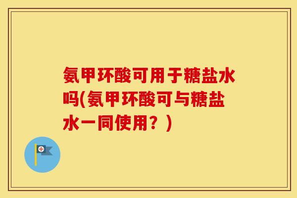 氨甲环酸可用于糖盐水吗(氨甲环酸可与糖盐水一同使用?) 氨甲环酸可用于糖盐水吗(氨甲环酸可与糖盐水一同使用?)