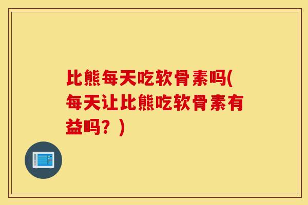 比熊每天吃软骨素吗(每天让比熊吃软骨素有益吗?) 比熊每天吃软骨素吗(每天让比熊吃软骨素有益吗?)