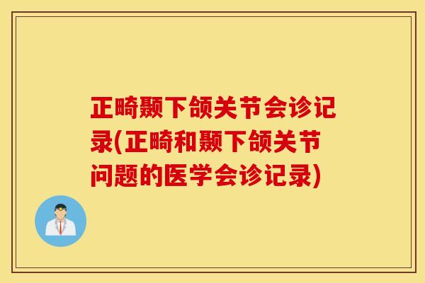 正畸颞下颌关节会诊记录(正畸和颞下颌关节问题的医学会诊记录) 正畸颞下颌关节会诊记录(正畸和颞下颌关节问题的医学会诊记录)