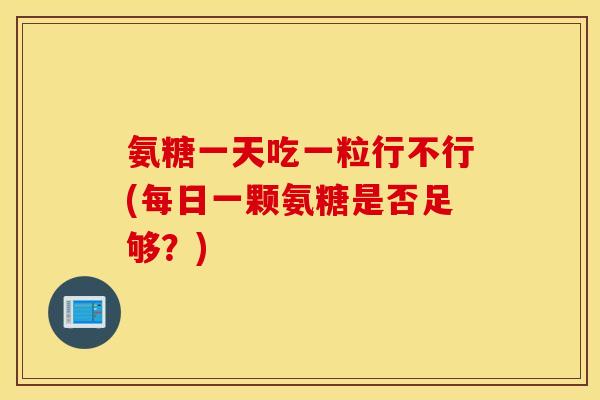 氨糖一天吃一粒行不行(每日一颗氨糖是否足够?) 氨糖一天吃一粒行不行(每日一颗氨糖是否足够?)