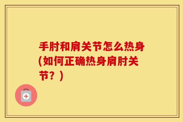 手肘和肩关节怎么热身(如何正确热身肩肘关节?) 手肘和肩关节怎么热身(如何正确热身肩肘关节?)