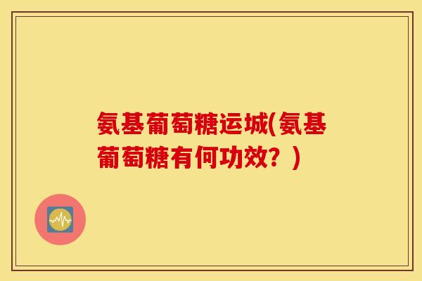 氨基葡萄糖运城(氨基葡萄糖有何功效?) 氨基葡萄糖运城(氨基葡萄糖有何功效?)