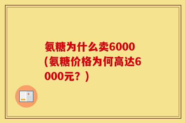 氨糖为什么卖6000(氨糖价格为何高达6000元?) 氨糖为什么卖6000(氨糖价格为何高达6000元?)