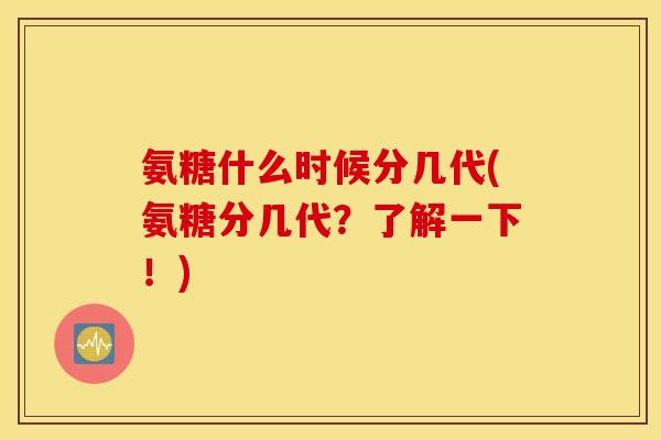 氨糖什么时候分几代(氨糖分几代?了解一下!) 氨糖什么时候分几代(氨糖分几代?了解一下!)