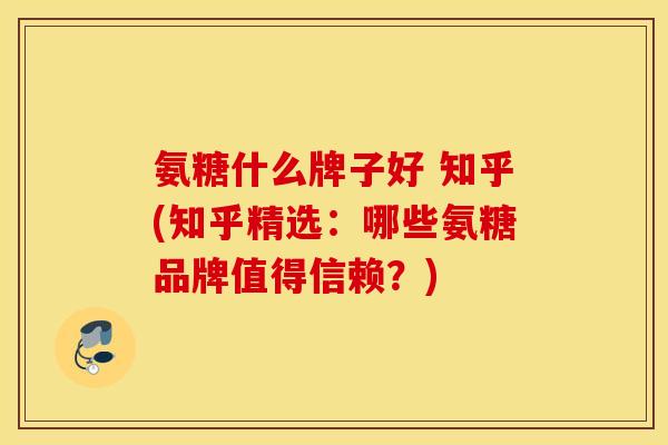 氨糖什么牌子好 知乎(知乎精选：哪些氨糖品牌值得信赖？)