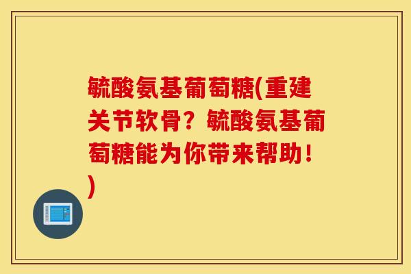 毓酸氨基葡萄糖(重建关节软骨?毓酸氨基葡萄糖能为你带来帮助!) 毓酸氨基葡萄糖(重建关节软骨?毓酸氨基葡萄糖能为你带来帮助!)